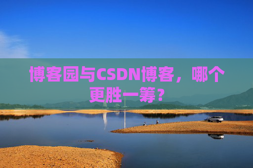 博客园与CSDN博客，哪个更胜一筹？